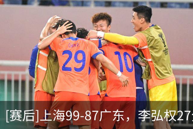 [赛后]上海99-87广东，李弘权27分6板1断，博日奇22分6板2助